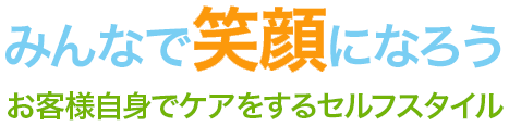みんなで笑顔になろう お客様自身でケアをするセルフスタイル